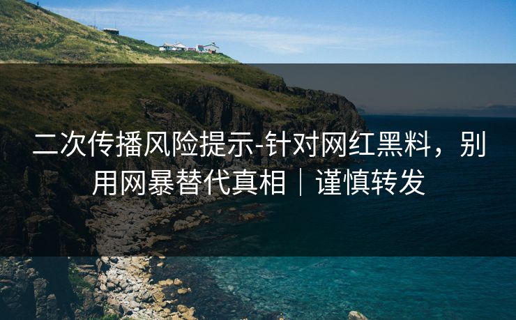 二次传播风险提示-针对网红黑料,别用网暴替代真相|谨慎转发
