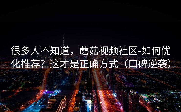 很多人不知道，蘑菇视频社区-如何优化推荐？这才是正确方式（口碑逆袭）