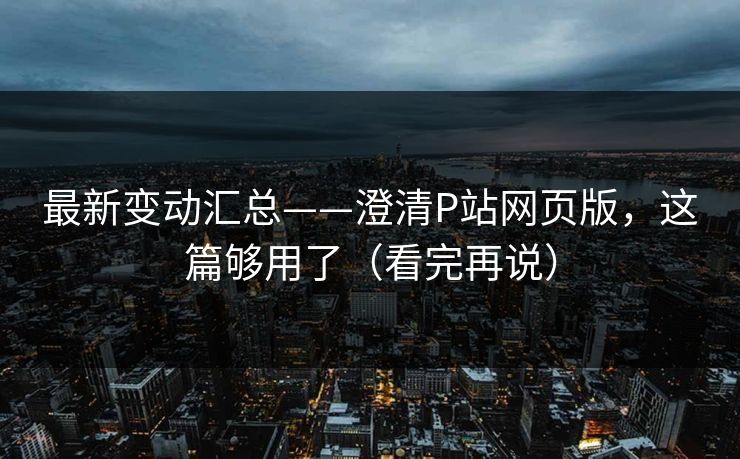 最新变动汇总——澄清P站网页版，这篇够用了（看完再说）