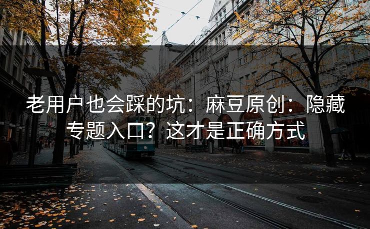 老用户也会踩的坑：麻豆原创：隐藏专题入口？这才是正确方式