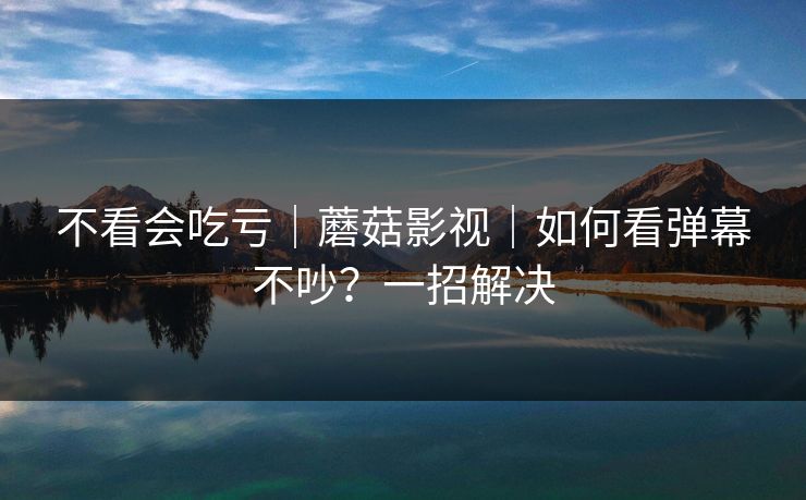 不看会吃亏｜蘑菇影视｜如何看弹幕不吵？一招解决