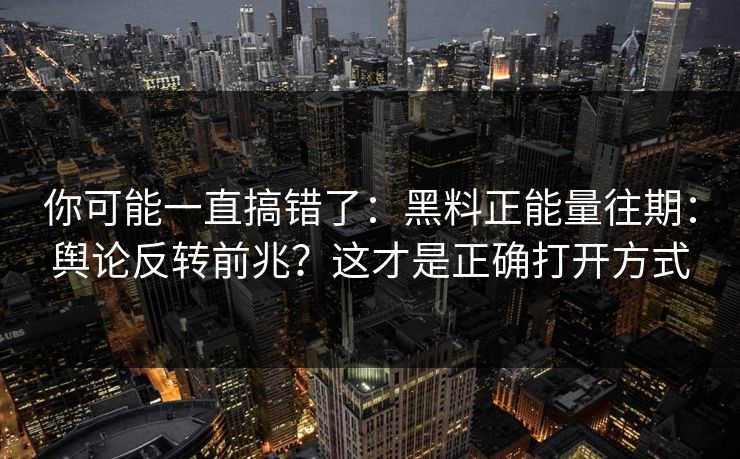 你可能一直搞错了：黑料正能量往期：舆论反转前兆？这才是正确打开方式