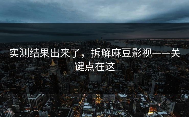 实测结果出来了，拆解麻豆影视——关键点在这