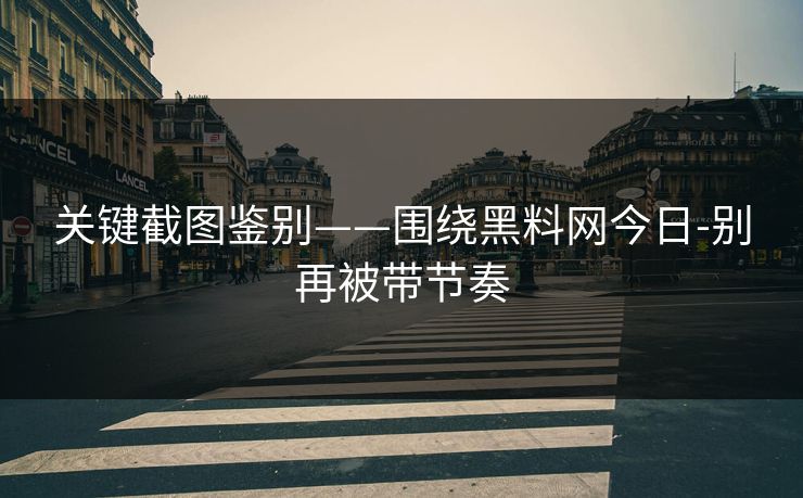 关键截图鉴别——围绕黑料网今日-别再被带节奏