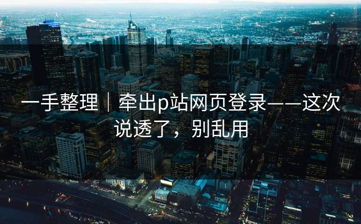 一手整理｜牵出p站网页登录——这次说透了，别乱用