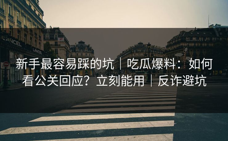 新手最容易踩的坑｜吃瓜爆料：如何看公关回应？立刻能用｜反诈避坑