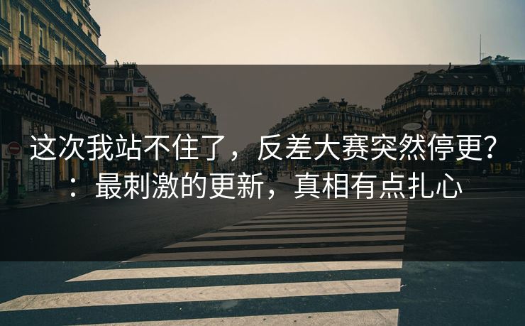 这次我站不住了，反差大赛突然停更？：最刺激的更新，真相有点扎心