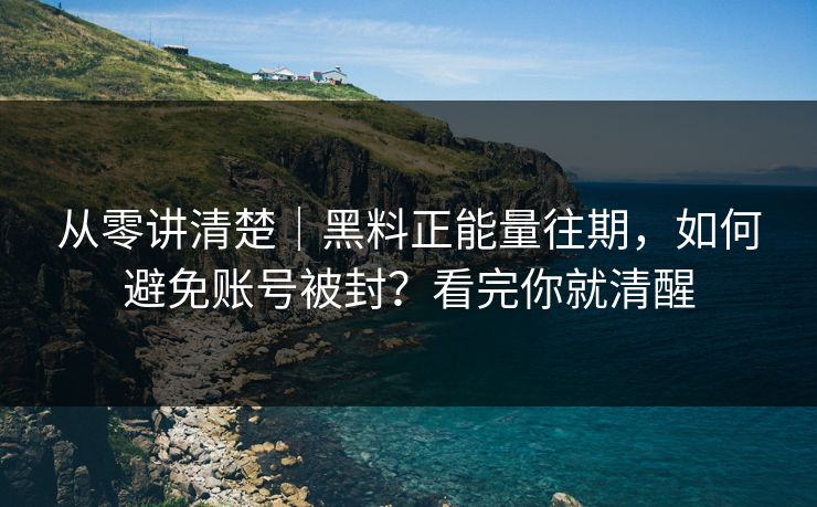 从零讲清楚｜黑料正能量往期，如何避免账号被封？看完你就清醒