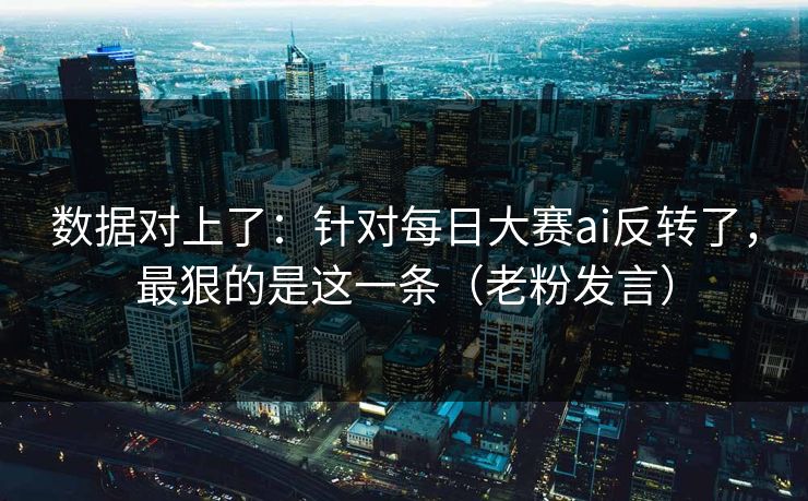 数据对上了：针对每日大赛ai反转了，最狠的是这一条（老粉发言）