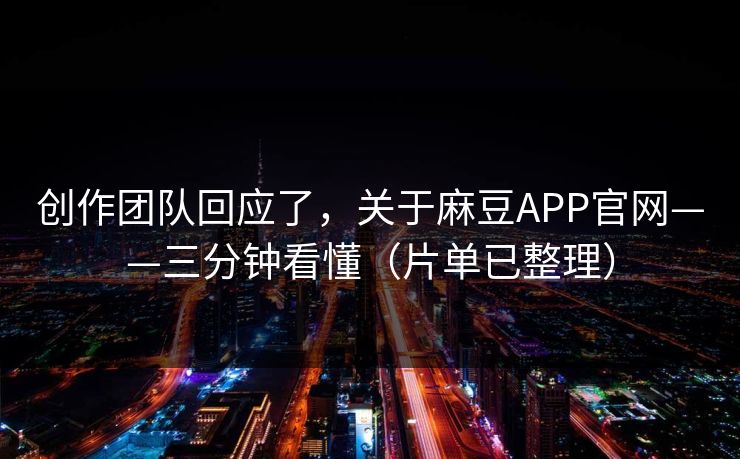 创作团队回应了，关于麻豆APP官网——三分钟看懂（片单已整理）