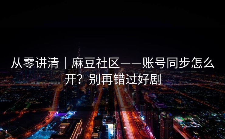 从零讲清｜麻豆社区——账号同步怎么开？别再错过好剧