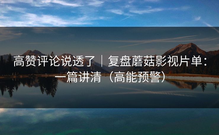 高赞评论说透了｜复盘蘑菇影视片单：一篇讲清（高能预警）