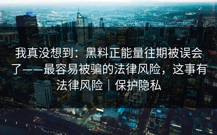 我真没想到:黑料正能量往期被误会了——最容易被骗的法律风险,这事有法律风险|保护隐私