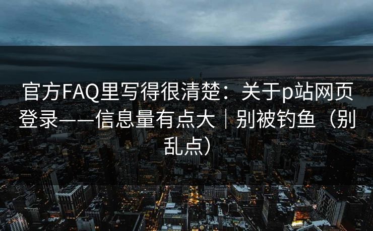 官方FAQ里写得很清楚：关于p站网页登录——信息量有点大｜别被钓鱼（别乱点）