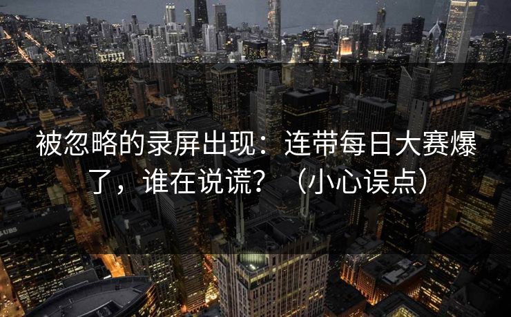 被忽略的录屏出现：连带每日大赛爆了，谁在说谎？（小心误点）