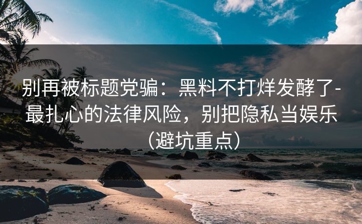 别再被标题党骗:黑料不打烊发酵了-最扎心的法律风险,别把隐私当娱乐(避坑重点)
