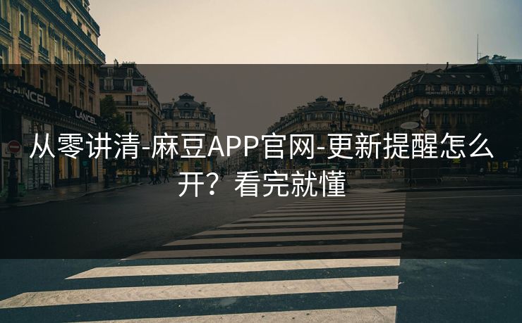 从零讲清-麻豆APP官网-更新提醒怎么开？看完就懂