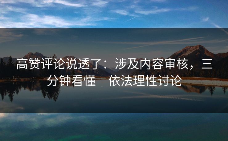 高赞评论说透了:涉及内容审核,三分钟看懂|依法理性讨论