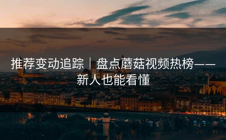 推荐变动追踪|盘点蘑菇视频热榜——新人也能看懂