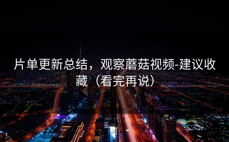 片单更新总结，观察蘑菇视频-建议收藏（看完再说）