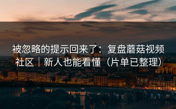被忽略的提示回来了:复盘蘑菇视频社区|新人也能看懂(片单已整理)