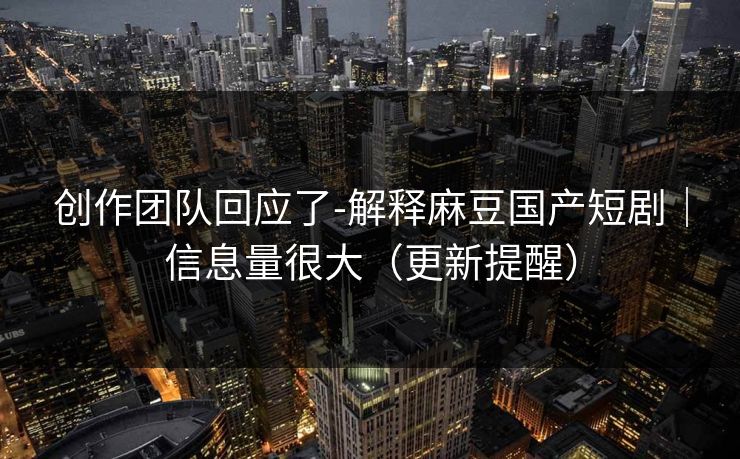 创作团队回应了-解释麻豆国产短剧|信息量很大(更新提醒)