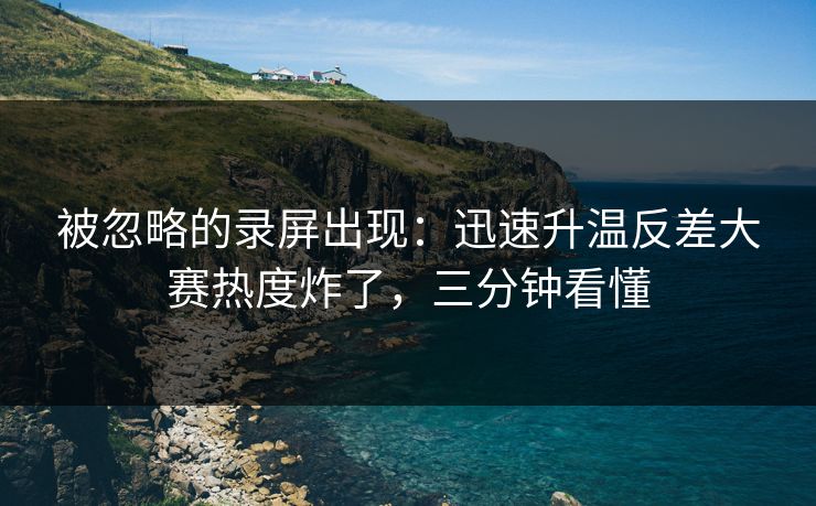 被忽略的录屏出现:迅速升温反差大赛热度炸了,三分钟看懂