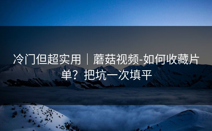 冷门但超实用|蘑菇视频-如何收藏片单?把坑一次填平