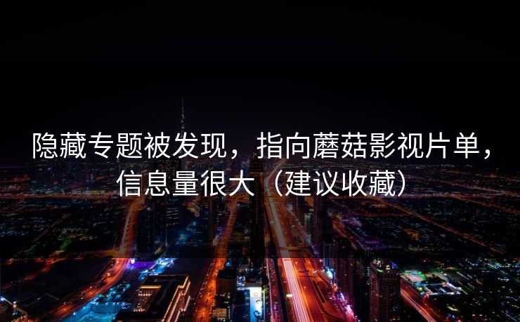 隐藏专题被发现,指向蘑菇影视片单,信息量很大(建议收藏)