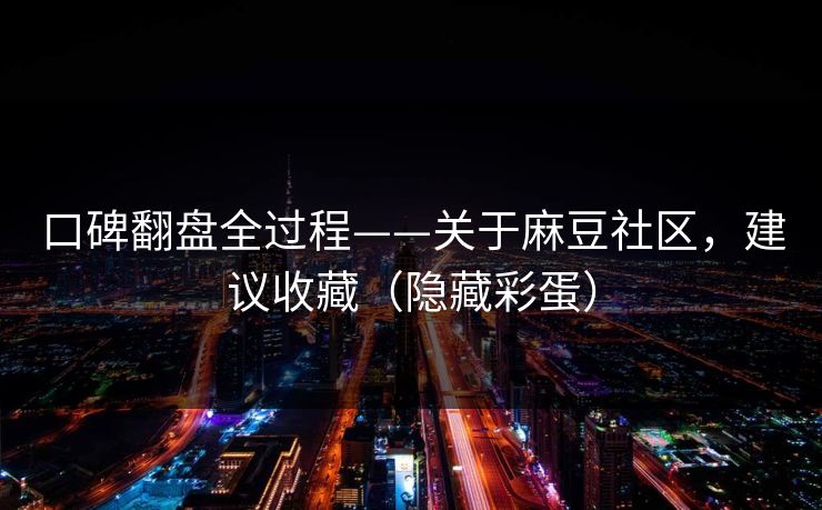 口碑翻盘全过程——关于麻豆社区,建议收藏(隐藏彩蛋)