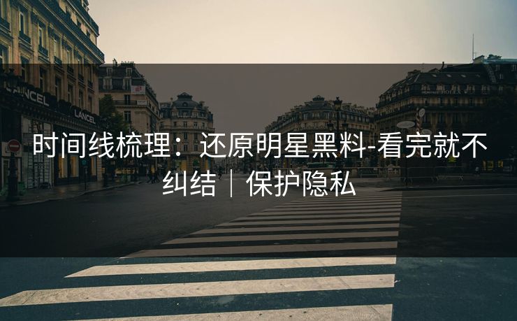 时间线梳理:还原明星黑料-看完就不纠结|保护隐私
