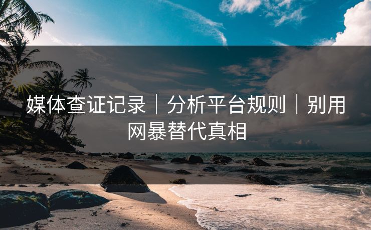 媒体查证记录|分析平台规则|别用网暴替代真相