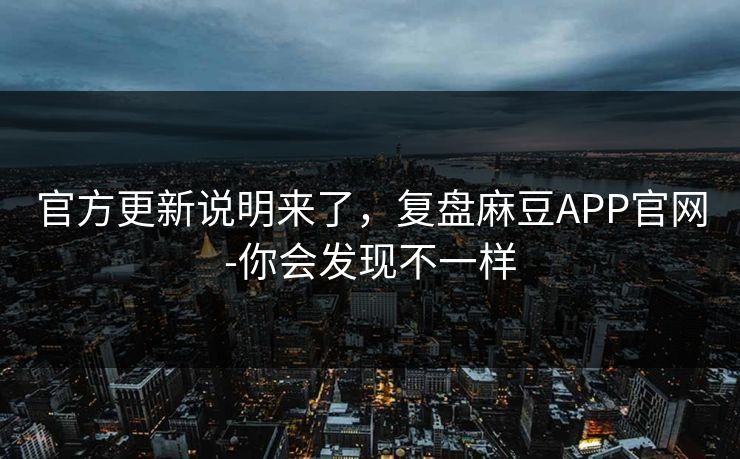 官方更新说明来了,复盘麻豆APP官网-你会发现不一样