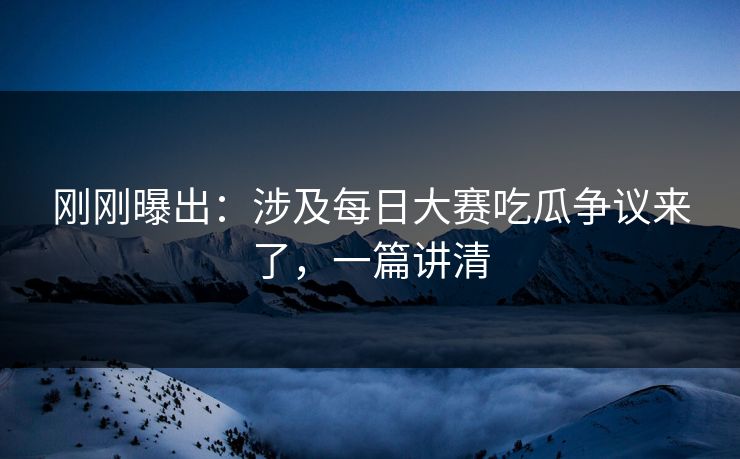 刚刚曝出:涉及每日大赛吃瓜争议来了,一篇讲清 刚刚曝出:涉及每日大赛吃瓜争议来了,一篇讲清