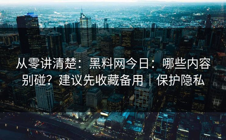 从零讲清楚：黑料网今日：哪些内容别碰？建议先收藏备用｜保护隐私